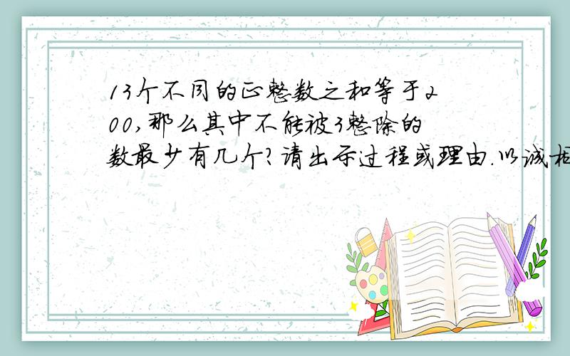 13个不同的正整数之和等于200,那么其中不能被3整除的数最少有几个?请出示过程或理由.以诚相待,