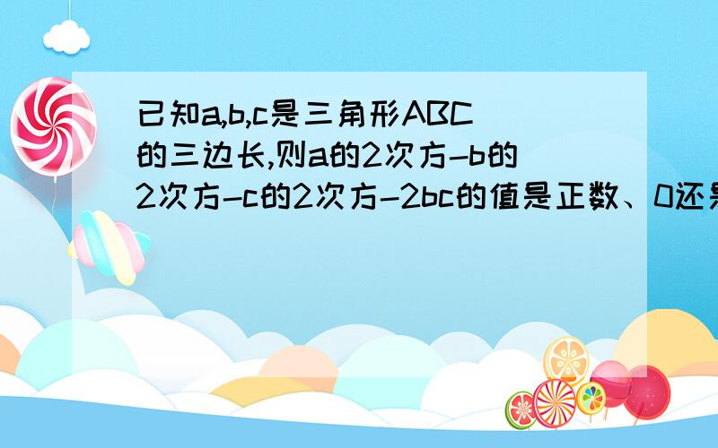 已知a,b,c是三角形ABC的三边长,则a的2次方-b的2次方-c的2次方-2bc的值是正数、0还是负数?为什么?