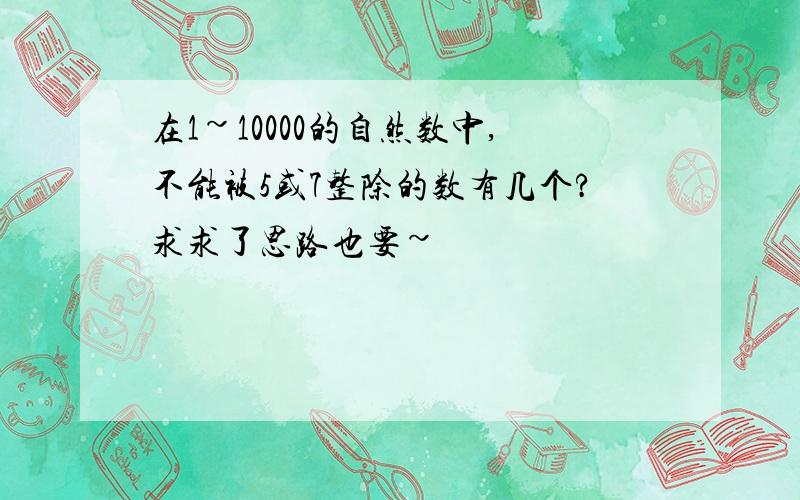 在1~10000的自然数中,不能被5或7整除的数有几个?求求了思路也要~