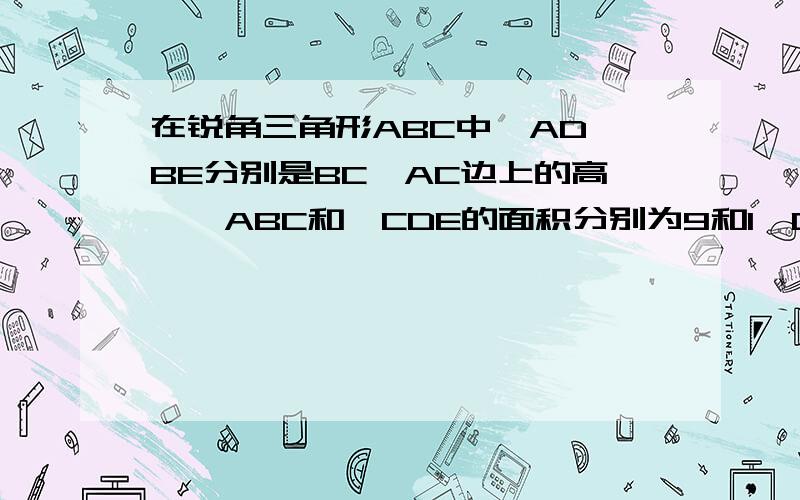 在锐角三角形ABC中,AD,BE分别是BC,AC边上的高,△ABC和△CDE的面积分别为9和1,DE=2,在锐角三角形ABC中,AD,BE分别是BC,AC边上的高,△ABC和△CDE的面积分别为9和1,DE=2 1.试说明：△CDE相似于△CAB2.若CD=1/2AC