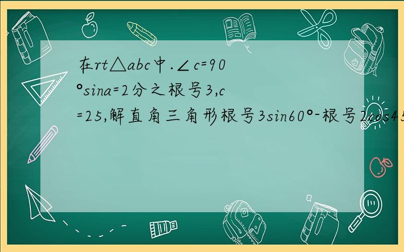 在rt△abc中.∠c=90°sina=2分之根号3,c=25,解直角三角形根号3sin60°-根号2cos45°1-sin30°分之2sin30°