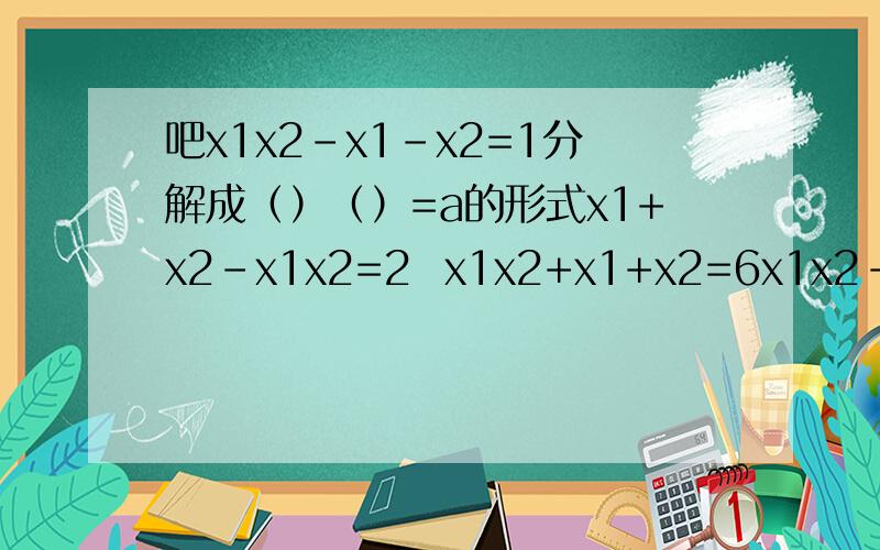 吧x1x2-x1-x2=1分解成（）（）=a的形式x1+x2-x1x2=2  x1x2+x1+x2=6x1x2-x1-x2=3x1+x2-2x1x2=3急!