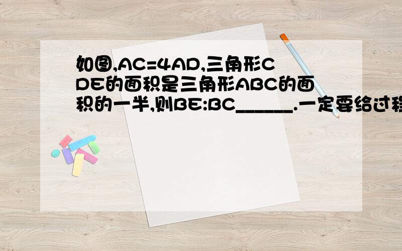 如图,AC=4AD,三角形CDE的面积是三角形ABC的面积的一半,则BE:BC______.一定要给过程,不然就不加分