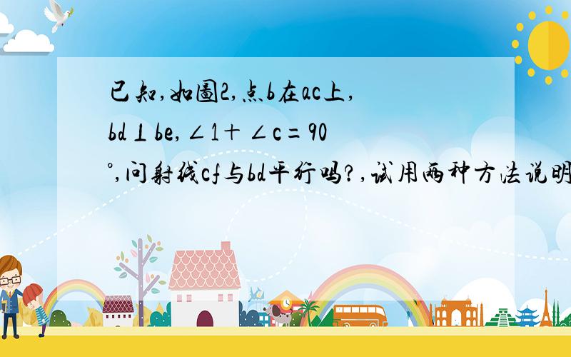 已知,如图2,点b在ac上,bd⊥be,∠1＋∠c=90°,问射线cf与bd平行吗?,试用两种方法说明理由