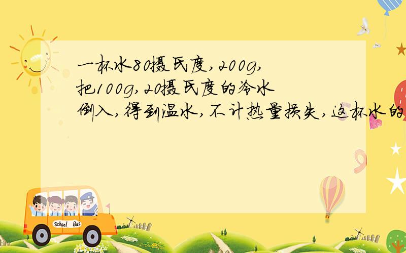 一杯水80摄氏度,200g,把100g,20摄氏度的冷水倒入,得到温水,不计热量损失,这杯水的末温是多少?