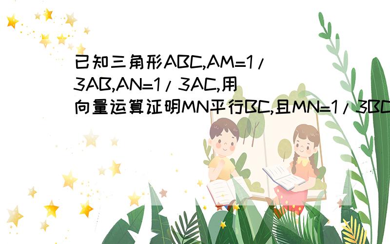 已知三角形ABC,AM=1/3AB,AN=1/3AC,用向量运算证明MN平行BC,且MN=1/3BC.FISH...GOOD NIGHT