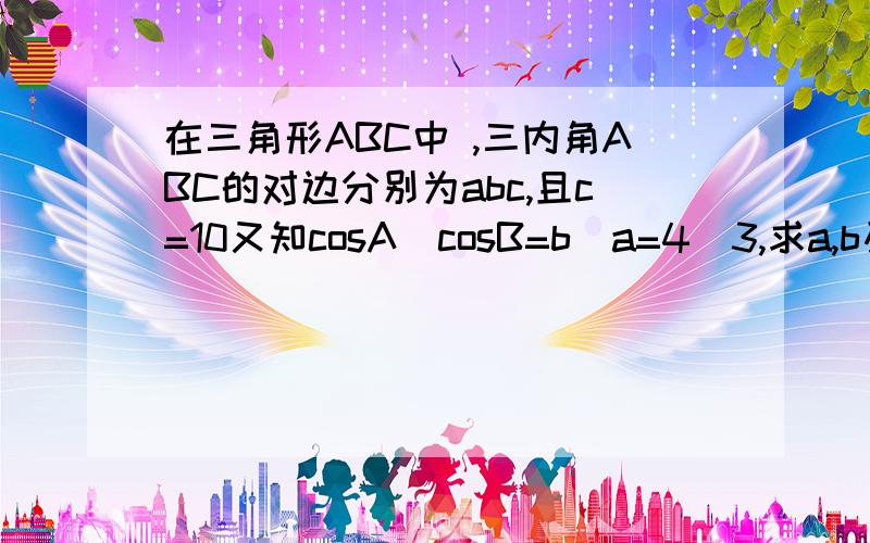 在三角形ABC中 ,三内角ABC的对边分别为abc,且c=10又知cosA／cosB=b／a=4／3,求a,b及三角形ABC的内切圆的半径