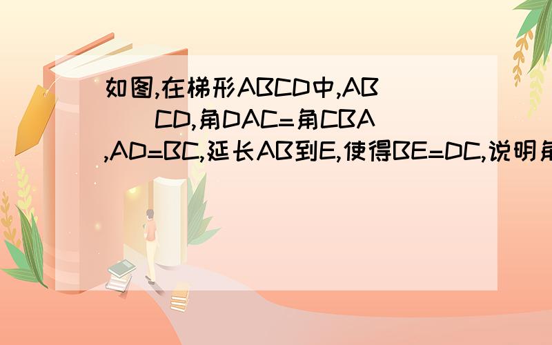 如图,在梯形ABCD中,AB\\CD,角DAC=角CBA,AD=BC,延长AB到E,使得BE=DC,说明角E=角ACD的理由.急!我初一的,说些能听懂的!拜托!