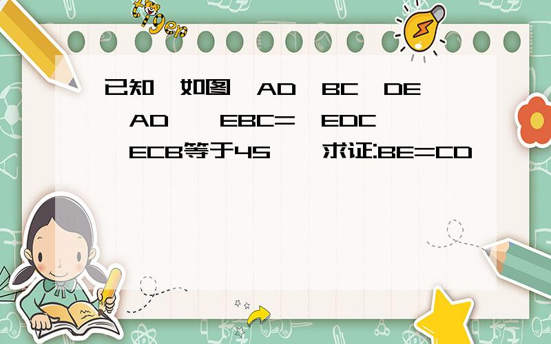 已知,如图,AD‖BC,DE⊥AD,∠EBC=∠EDC,∠ECB等于45°,求证:BE=CD