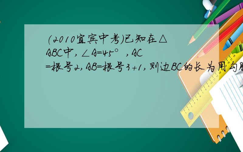 (2010宜宾中考)已知在△ABC中,∠A=45°,AC=根号2,AB=根号3+1,则边BC的长为用勾股定理,