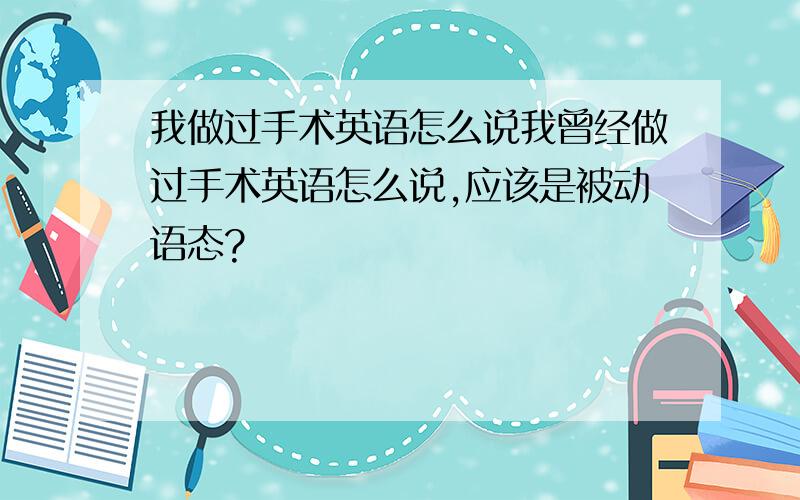 我做过手术英语怎么说我曾经做过手术英语怎么说,应该是被动语态?