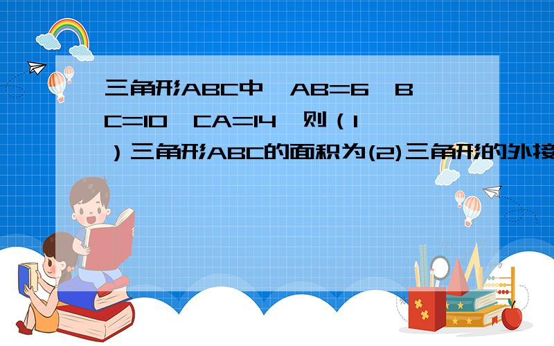 三角形ABC中,AB=6,BC=10,CA=14,则（1）三角形ABC的面积为(2)三角形的外接圆半径为（3）三角形内切圆半