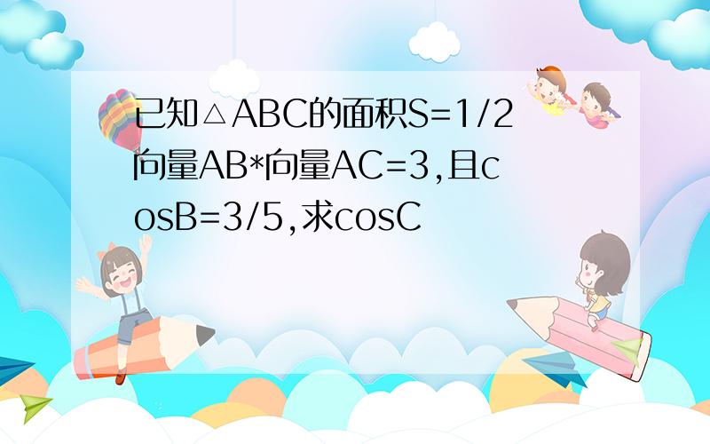 已知△ABC的面积S=1/2向量AB*向量AC=3,且cosB=3/5,求cosC