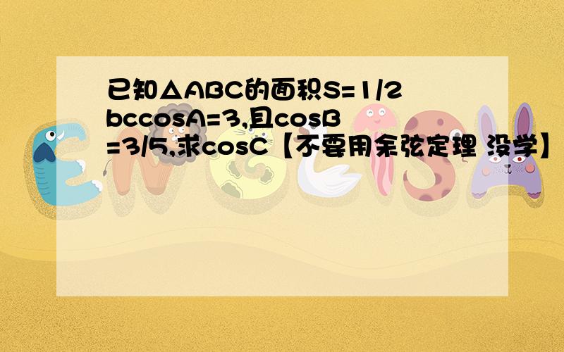 已知△ABC的面积S=1/2bccosA=3,且cosB=3/5,求cosC【不要用余弦定理 没学】