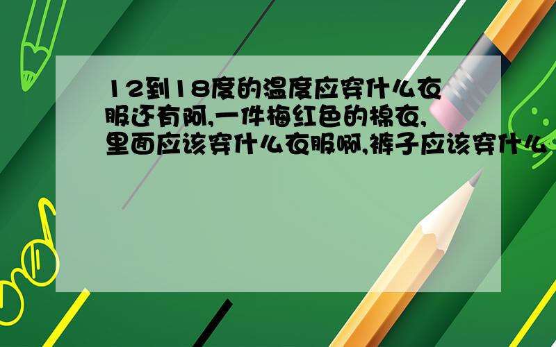 12到18度的温度应穿什么衣服还有阿,一件梅红色的棉衣,里面应该穿什么衣服啊,裤子应该穿什么