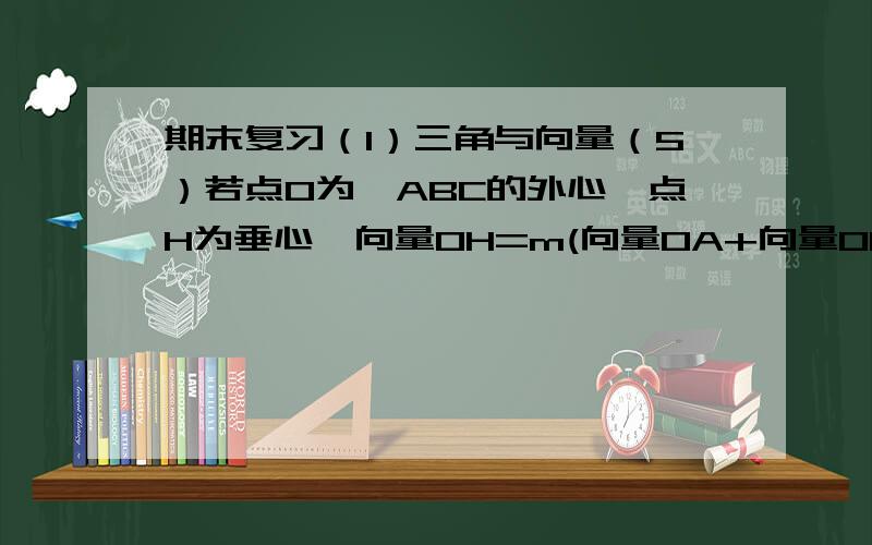 期末复习（1）三角与向量（5）若点O为△ABC的外心,点H为垂心,向量OH=m(向量OA+向量OB+向量OC),则m= ?下面解答中“一个三角形的垂心到一个顶点的距离等于它的外心到对边中点距离的两倍.”为