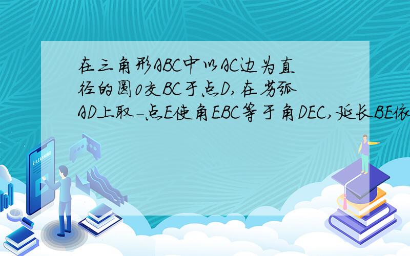 在三角形ABC中以AC边为直径的圆0交BC于点D,在劣弧AD上取-点E使角EBC等于角DEC,延长BE依次交AC于G,交...在三角形ABC中以AC边为直径的圆0交BC于点D,在劣弧AD上取-点E使角EBC等于角DEC,延长BE依次交AC于