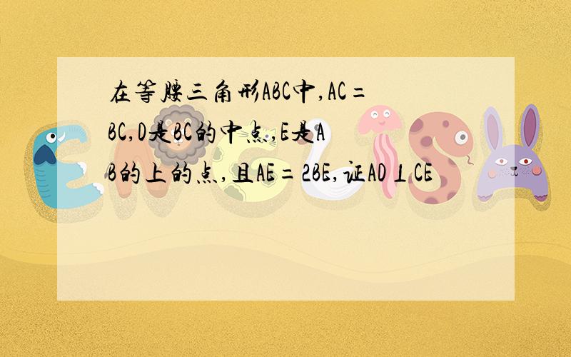 在等腰三角形ABC中,AC=BC,D是BC的中点,E是AB的上的点,且AE=2BE,证AD⊥CE