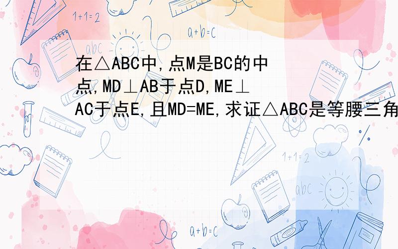 在△ABC中,点M是BC的中点,MD⊥AB于点D,ME⊥AC于点E,且MD=ME,求证△ABC是等腰三角形