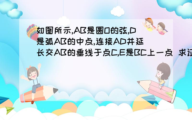 如图所示,AB是圆O的弦,D是弧AB的中点,连接AD并延长交AB的垂线于点C,E是BC上一点 求证,AD=DC图片在上面