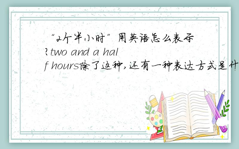 “2个半小时”用英语怎么表示?two and a half hours除了这种,还有一种表达方式是什么?