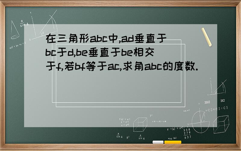 在三角形abc中,ad垂直于bc于d,be垂直于be相交于f,若bf等于ac,求角abc的度数.