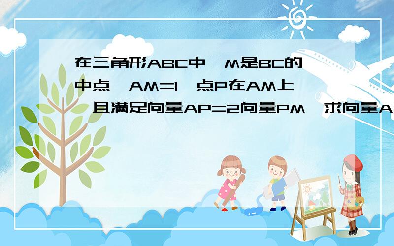 在三角形ABC中,M是BC的中点,AM=1,点P在AM上,且满足向量AP=2向量PM,求向量AP*（向量PB+向量PC）的值