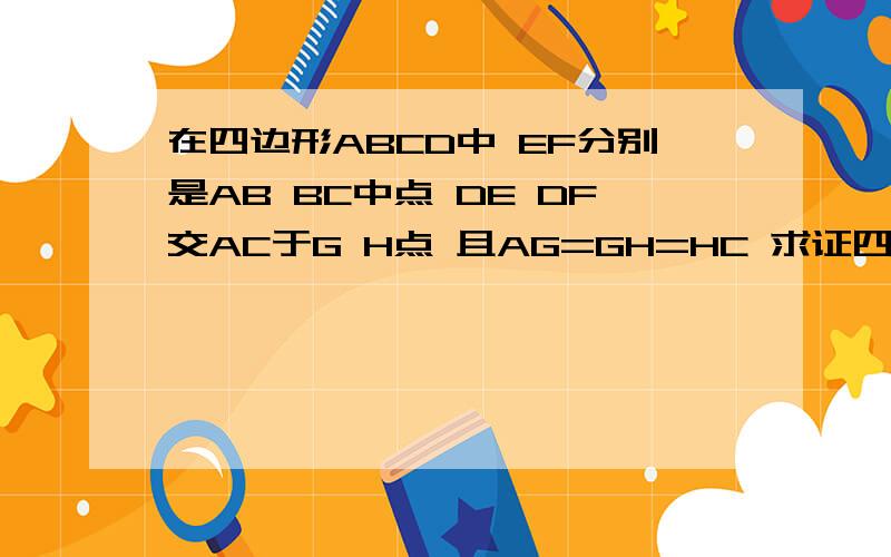 在四边形ABCD中 EF分别是AB BC中点 DE DF交AC于G H点 且AG=GH=HC 求证四边形ABCD是平行四边形