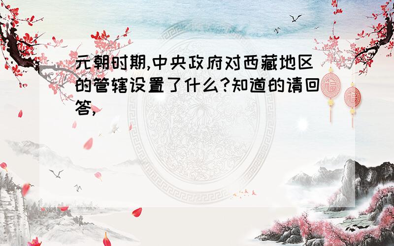 元朝时期,中央政府对西藏地区的管辖设置了什么?知道的请回答,