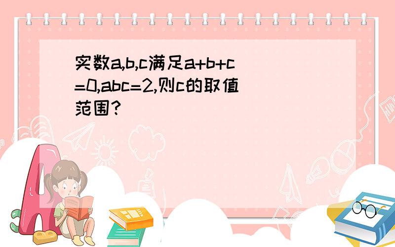 实数a,b,c满足a+b+c=0,abc=2,则c的取值范围?