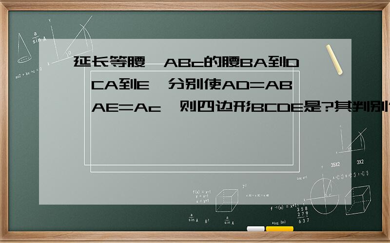 延长等腰△ABc的腰BA到D,CA到E,分别使AD=AB,AE=Ac,则四边形BCDE是?其判别依据是?