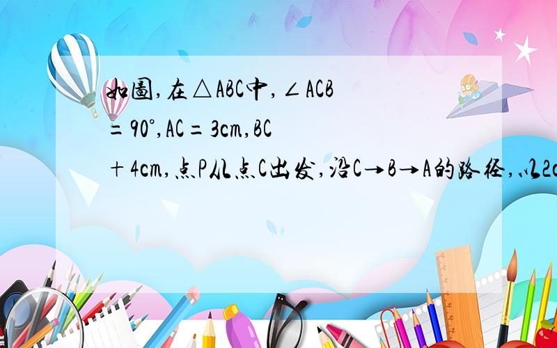 如图,在△ABC中,∠ACB=90°,AC=3cm,BC+4cm,点P从点C出发,沿C→B→A的路径,以2cm/s的速度向终点A运动.设运动时间为t（s）.（1）当t=1时,求△ACP的面积；（2）当AP平分∠CAB时,求t的值；只用写出（2）的