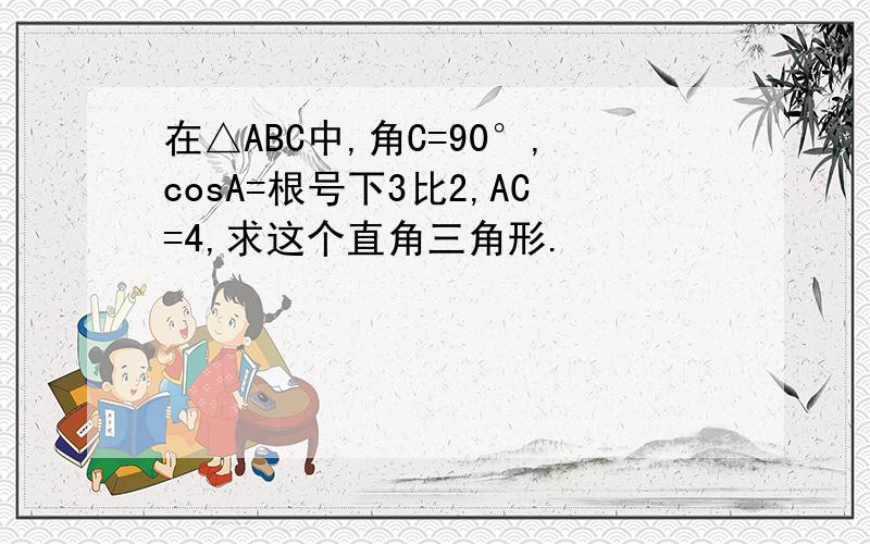 在△ABC中,角C=90°,cosA=根号下3比2,AC=4,求这个直角三角形.