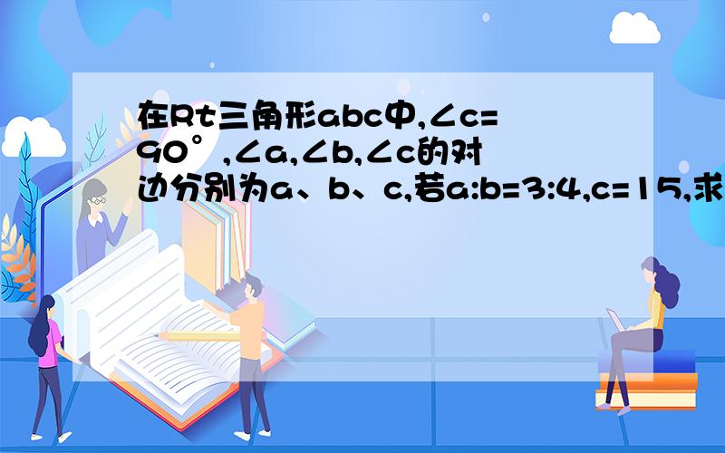 在Rt三角形abc中,∠c=90°,∠a,∠b,∠c的对边分别为a、b、c,若a:b=3:4,c=15,求a,b,