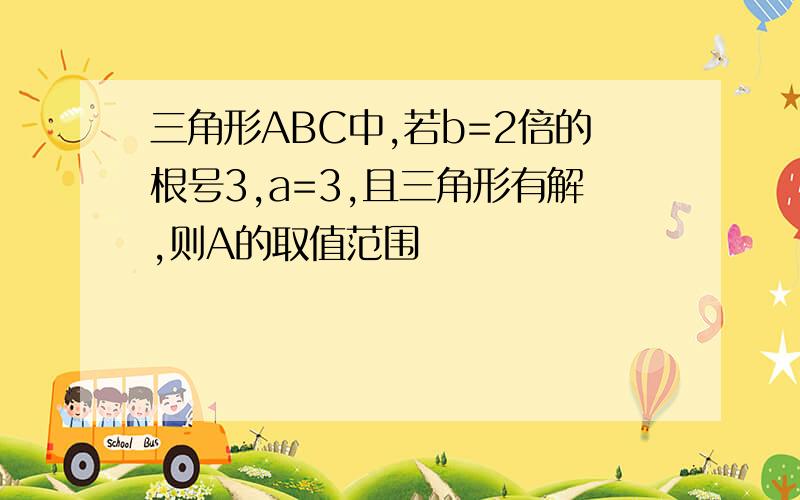 三角形ABC中,若b=2倍的根号3,a=3,且三角形有解,则A的取值范围