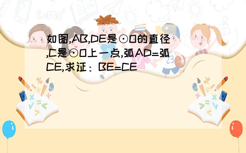 如图,AB,DE是⊙O的直径,C是⊙O上一点,弧AD=弧CE,求证：BE=CE