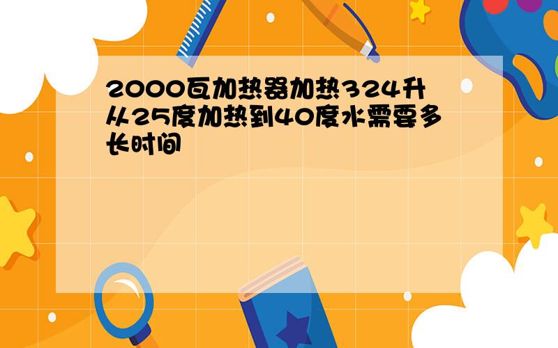 2000瓦加热器加热324升从25度加热到40度水需要多长时间