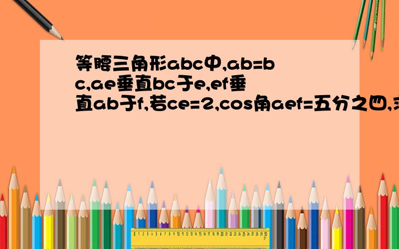 等腰三角形abc中,ab=bc,ae垂直bc于e,ef垂直ab于f,若ce=2,cos角aef=五分之四,求ef