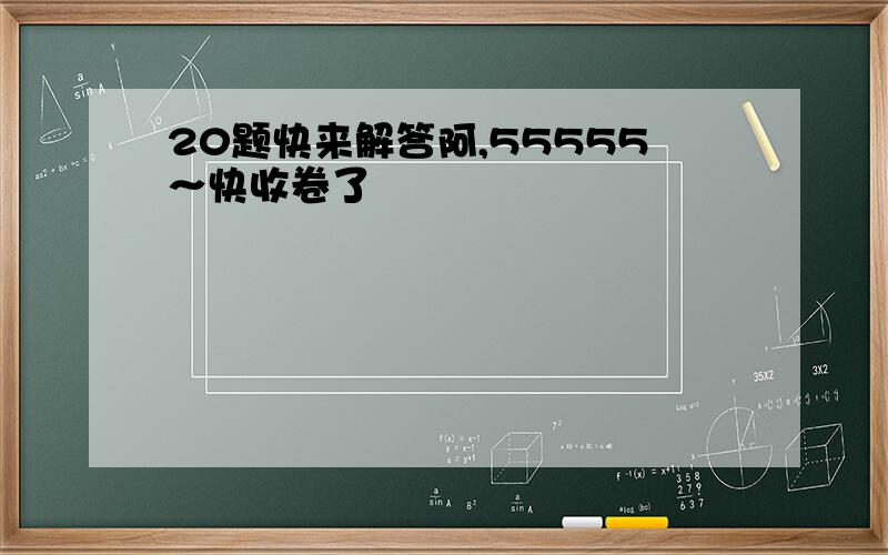 20题快来解答阿,55555～快收卷了