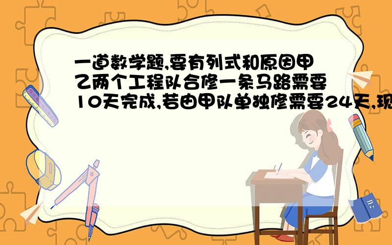 一道数学题,要有列式和原因甲乙两个工程队合修一条马路需要10天完成,若由甲队单独修需要24天,现在两队合修2天后,再由乙单独修,还要几天修完?