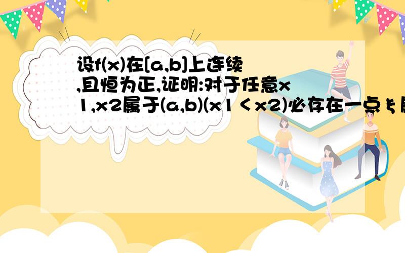 设f(x)在[a,b]上连续,且恒为正,证明:对于任意x1,x2属于(a,b)(x1＜x2)必存在一点ξ属于[x1,x2]使得f(ξ)=根号下f(x1)f(x2)