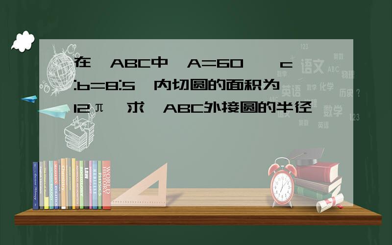 在△ABC中,A=60°,c:b=8:5,内切圆的面积为12π,求△ABC外接圆的半径