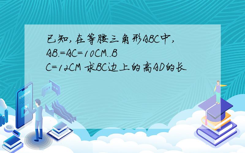 已知,在等腰三角形ABC中,AB.=AC=10CM..BC=12CM 求BC边上的高AD的长