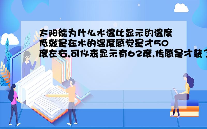 太阳能为什么水温比显示的温度低就是在水的温度感觉是才50度左右,可仪表显示有62度,传感是才装了刚过半年的啊还请师傅指教下,谢谢!