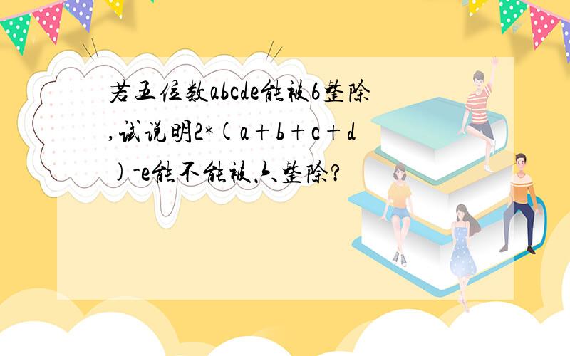 若五位数abcde能被6整除,试说明2*(a+b+c+d)-e能不能被六整除?