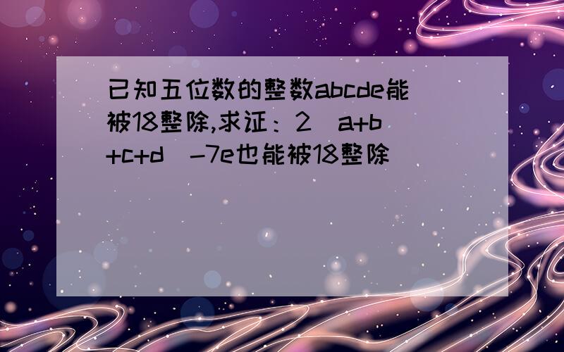 已知五位数的整数abcde能被18整除,求证：2（a+b+c+d)-7e也能被18整除