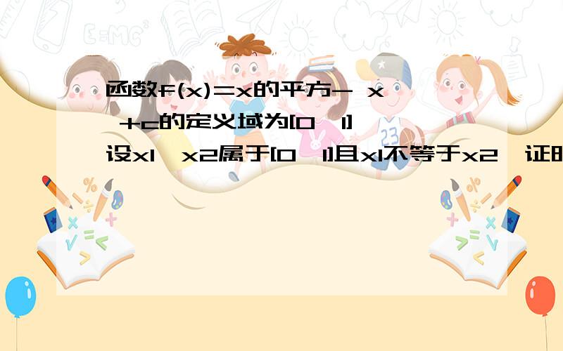 函数f(x)=x的平方- x +c的定义域为[0,1],设x1,x2属于[0,1]且x1不等于x2,证明：|f(x2)-f(x1)