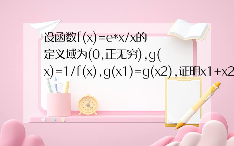 设函数f(x)=e*x/x的定义域为(0,正无穷),g(x)=1/f(x),g(x1)=g(x2),证明x1+x2>2