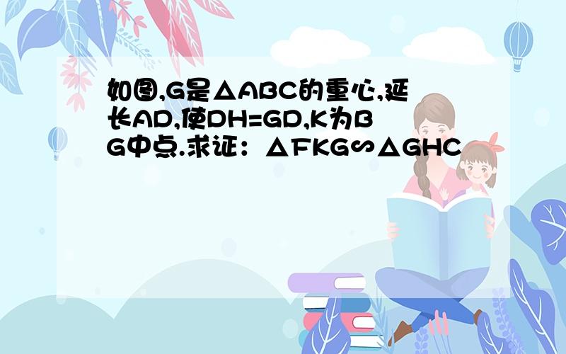 如图,G是△ABC的重心,延长AD,使DH=GD,K为BG中点.求证：△FKG∽△GHC