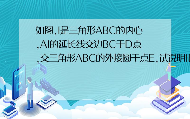 如图,I是三角形ABC的内心,AI的延长线交边BC于D点,交三角形ABC的外接圆于点E,试说明IE是AE和DE的比例中项.